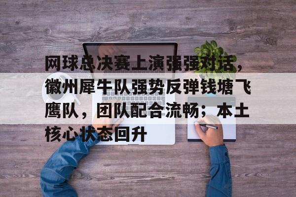包含网球总决赛上演强强对话，徽州犀牛队强势反弹钱塘飞鹰队，团队配合流畅；本土核心状态回升的词条