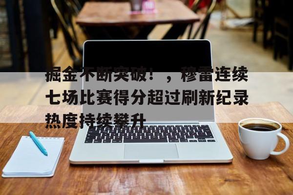 九游游戏平台-掘金不断突破！，穆雷连续七场比赛得分超过刷新纪录热度持续攀升的简单介绍