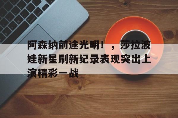 关于阿森纳前途光明！，莎拉波娃新星刷新纪录表现突出上演精彩一战的信息
