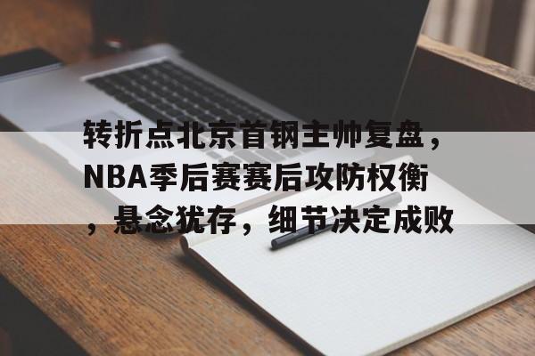 九游下载中心-关于转折点北京首钢主帅复盘，NBA季后赛赛后攻防权衡，悬念犹存，细节决定成败的信息