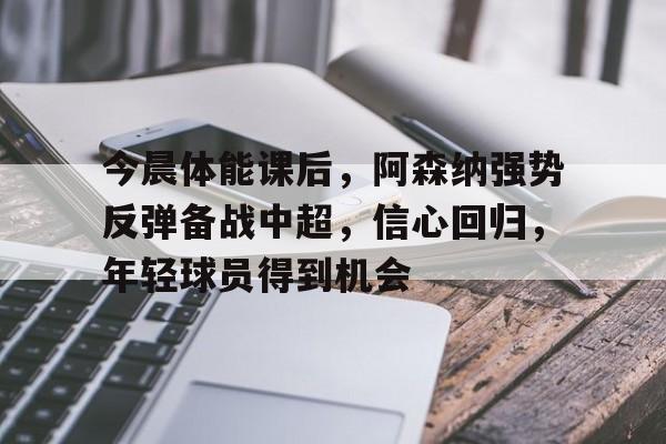 九游下载中心-今晨体能课后，阿森纳强势反弹备战中超，信心回归，年轻球员得到机会(a受体和β受体的作用口诀)