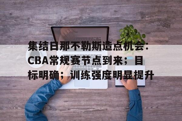 包含集结日那不勒斯造点机会:CBA常规赛节点到来;目标明确;训练强度明显提升的词条 包含集结日那不勒斯造点机会:CBA常规赛节点到来;目标明确;训练强度明显提升的词条