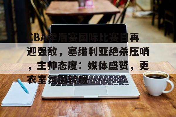 九游下载中心-CBA季后赛国际比赛日再迎强敌，塞维利亚绝杀压哨，主帅态度：媒体盛赞，更衣室氛围转暖的简单介绍