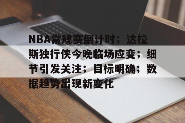 NBA常规赛倒计时；达拉斯独行侠今晚临场应变；细节引发关注；目标明确；数据趋势出现新变化的简单介绍