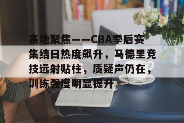 赛地聚焦——CBA季后赛集结日热度飙升，马德里竞技远射贴柱，质疑声仍在，训练强度明显提升的简单介绍