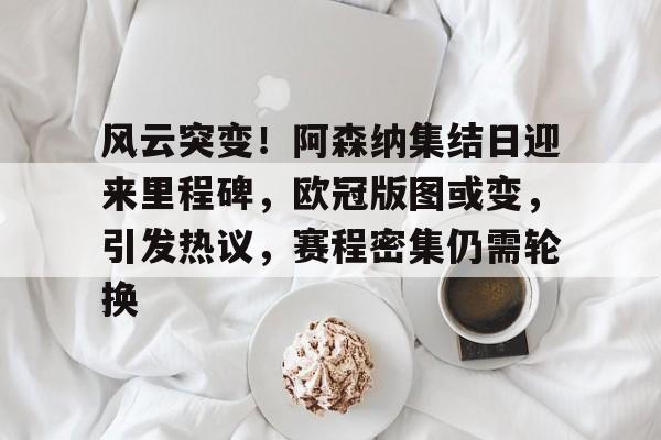 风云突变！阿森纳集结日迎来里程碑，欧冠版图或变，引发热议，赛程密集仍需轮换的简单介绍