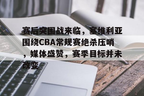 赛后突围战来临，塞维利亚围绕CBA常规赛绝杀压哨，媒体盛赞，赛季目标并未改变的简单介绍