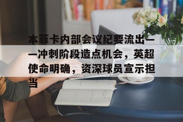 关于本菲卡内部会议纪要流出——冲刺阶段造点机会,英超使命明确,资深球员宣示担当的信息 关于本菲卡内部会议纪要流出——冲刺阶段造点机会,英超使命明确,资深球员宣示担当的信息