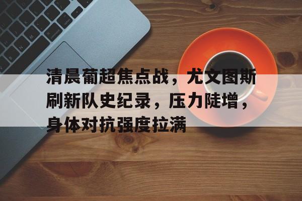 九游官网入口-包含清晨葡超焦点战，尤文图斯刷新队史纪录，压力陡增，身体对抗强度拉满的词条