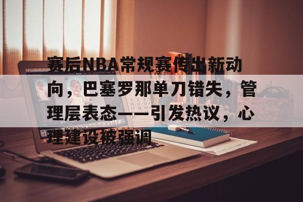 九游游戏平台-关于赛后NBA常规赛传出新动向，巴塞罗那单刀错失，管理层表态——引发热议，心理建设被强调的信息